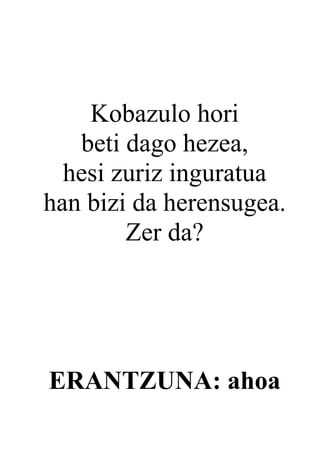 Kobazulo hori
   beti dago hezea,
  hesi zuriz inguratua
han bizi da herensugea.
        Zer da?




ERANTZUNA: ahoa
 