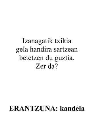 Izanagatik txikia
 gela handira sartzean
  betetzen du guztia.
        Zer da?




ERANTZUNA: kandela
 