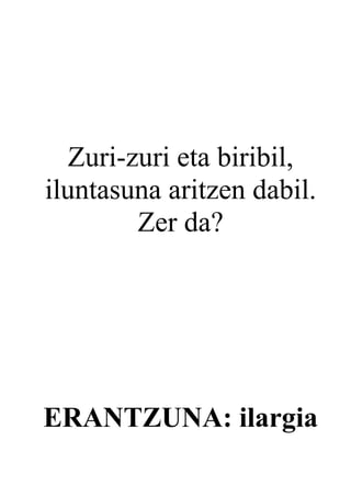 Zuri-zuri eta biribil,
iluntasuna aritzen dabil.
         Zer da?




ERANTZUNA: ilargia
 