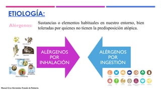 ETIOLOGÍA:
Alérgenos:
Sustancias o elementos habituales en nuestro entorno, bien
toleradas por quienes no tienen la predisposición atópica.
ALÉRGENOS
POR
INHALACIÓN
ALÉRGENOS
POR
INGESTIÓN
Manuel Cruz Hernández.Tratado de Pediatría
 