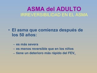 ASMA del ADULTO IRREVERSIBILIDAD EN EL ASMA El asma que comienza después de los 50 años: es más severa  es menos reversible que en los niños tiene un deterioro más rápido del FEV 1 . 