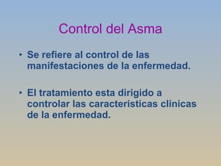 Control del Asma Se refiere al control de las manifestaciones de la enfermedad. El tratamiento esta dirigido a controlar las caracteristicas clinicas de la enfermedad. 