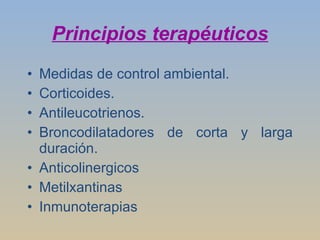 Principios terapéuticos Medidas de control ambiental.  Corticoides. Antileucotrienos. Broncodilatadores de corta y larga duración. Anticolinergicos Metilxantinas Inmunoterapias 