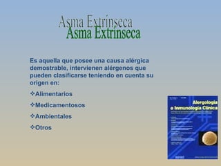 Es aquella que posee una causa alérgica demostrable, intervienen alérgenos que pueden clasificarse teniendo en cuenta su origen en: Alimentarios Medicamentosos Ambientales Otros Asma Extrínseca 