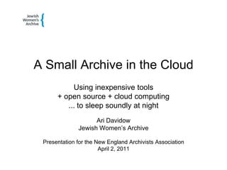 A Small Archive in the Cloud Using inexpensive tools  + open source + cloud computing  ... to sleep soundly at night Ari Davidow Jewish Women’s Archive Presentation for the New England Archivists Association April 2, 2011 