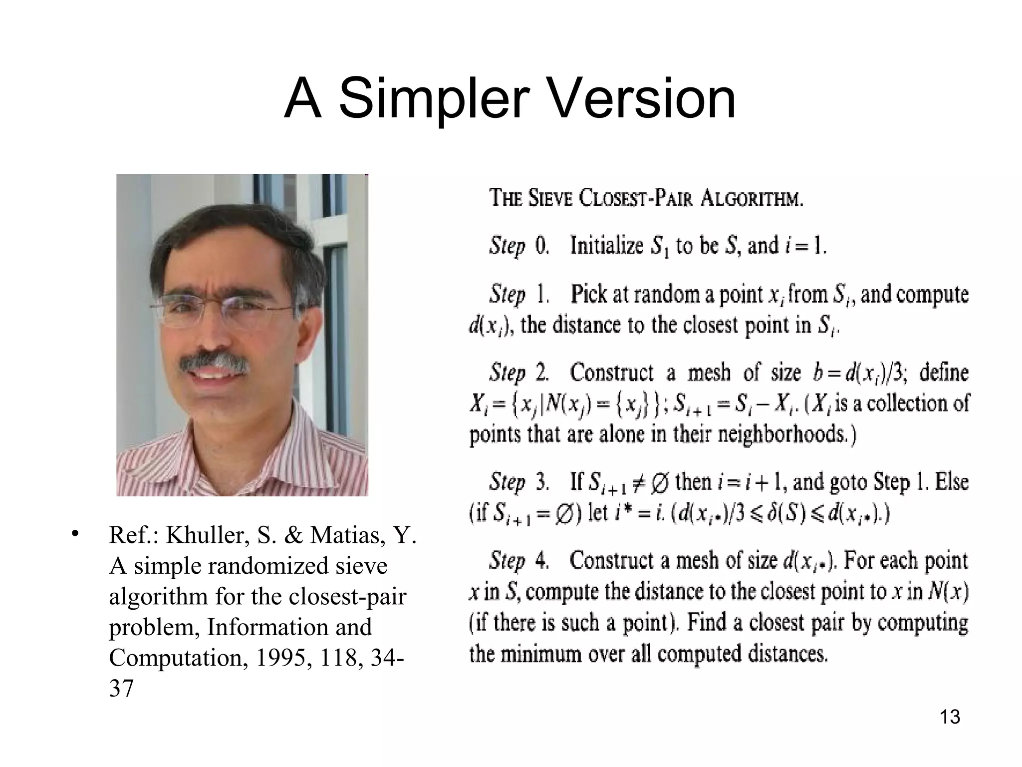 13
A Simpler Version
• Ref.: Khuller, S. & Matias, Y.
A simple randomized sieve
algorithm for the closest-pair
problem, Information and
Computation, 1995, 118, 34-
37
 