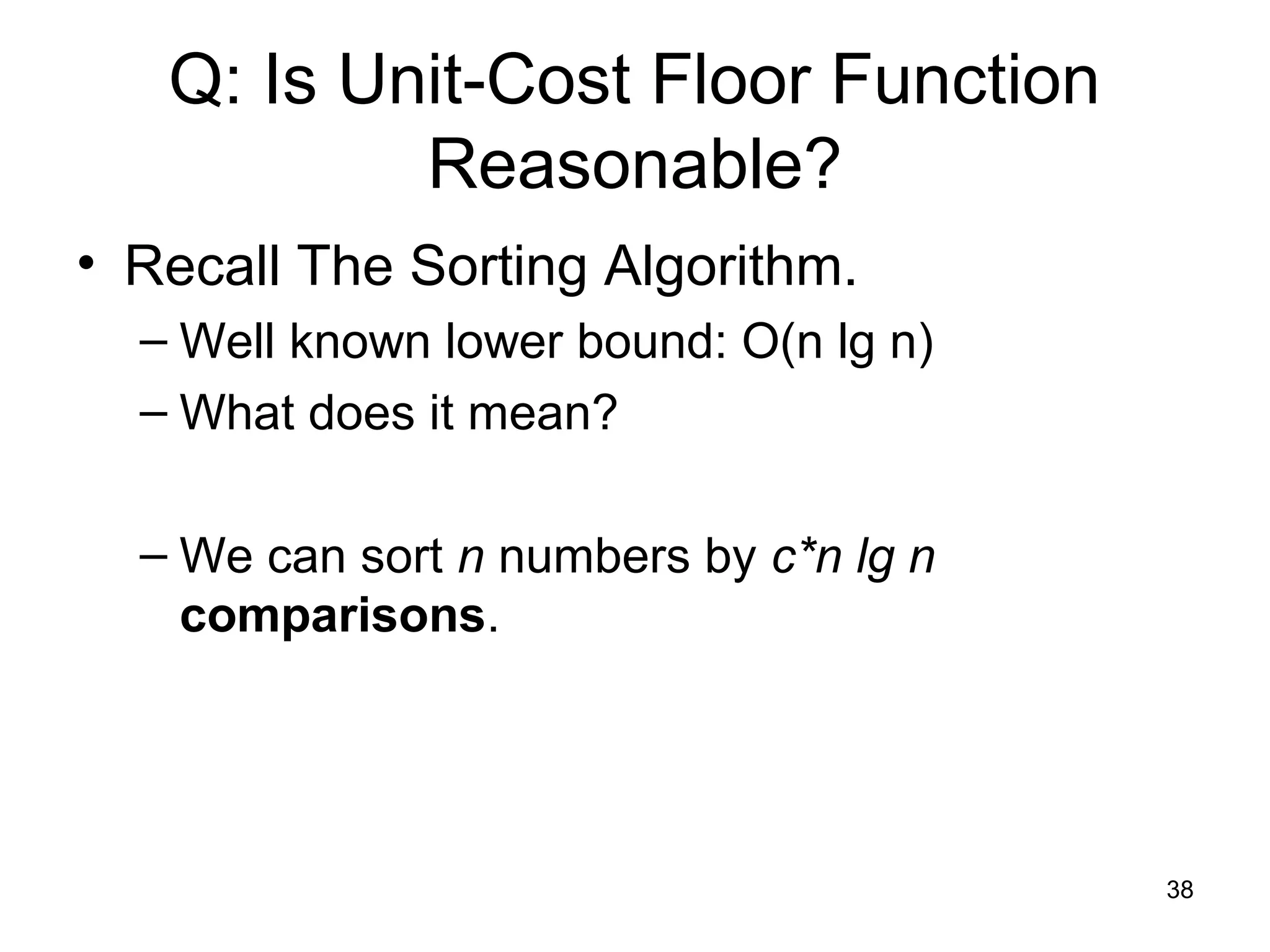 38
Q: Is Unit-Cost Floor Function
Reasonable?
• Recall The Sorting Algorithm.
– Well known lower bound: O(n lg n)
– What does it mean?
– We can sort n numbers by c*n lg n
comparisons.
 