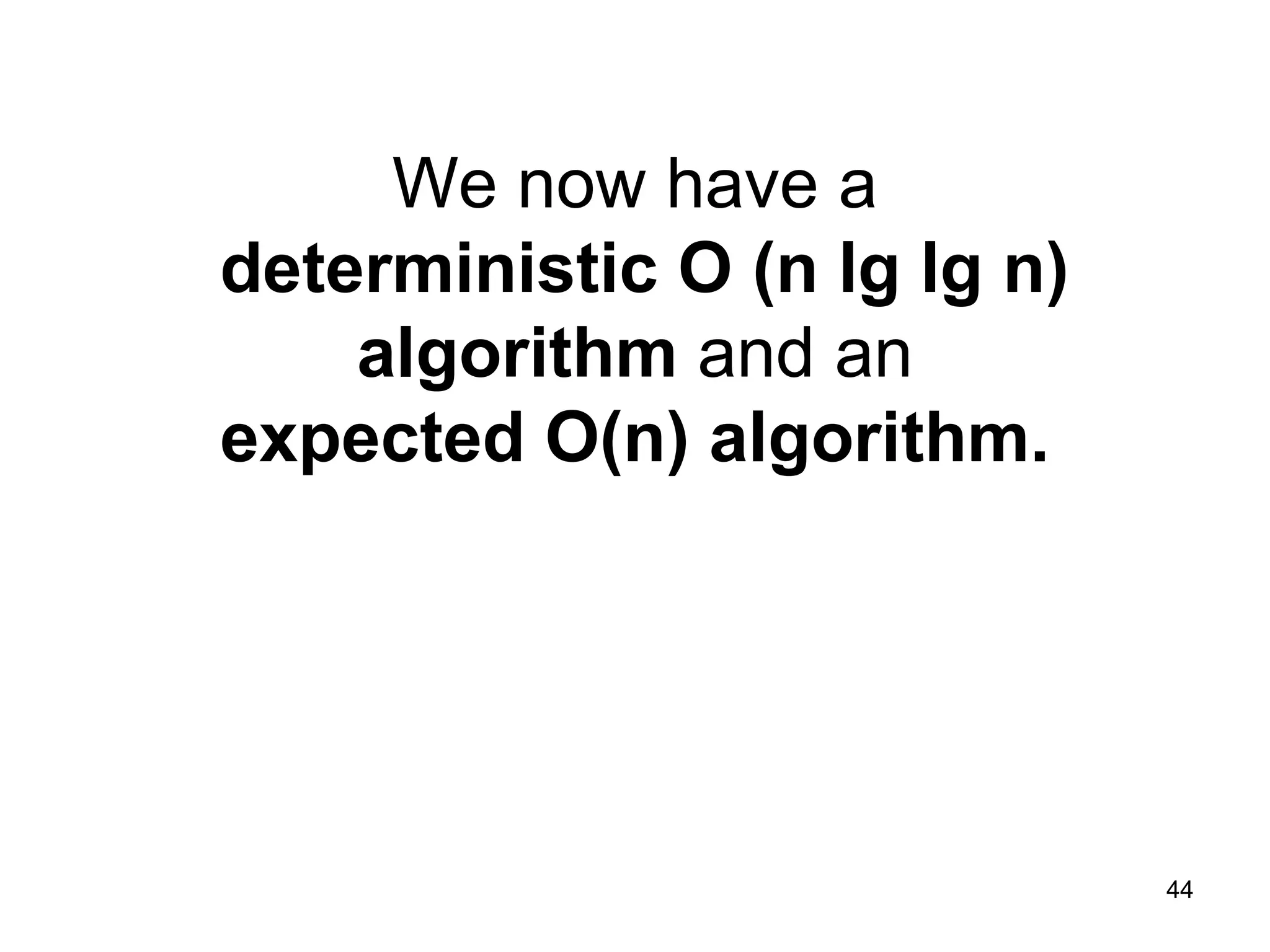 44
We now have a
deterministic O (n lg lg n)
algorithm and an
expected O(n) algorithm.
 