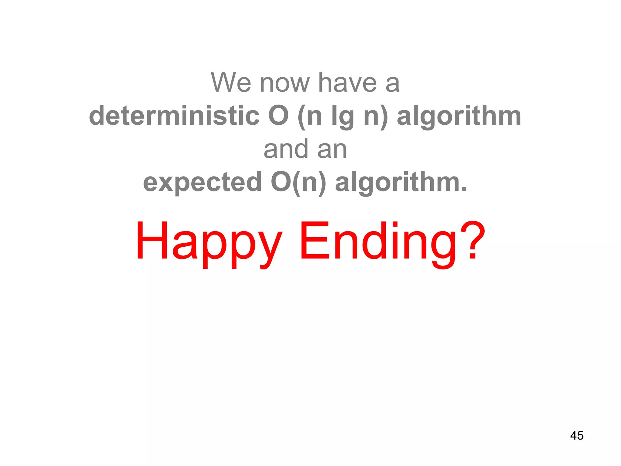 45
We now have a
deterministic O (n lg n) algorithm
and an
expected O(n) algorithm.
Happy Ending?
 