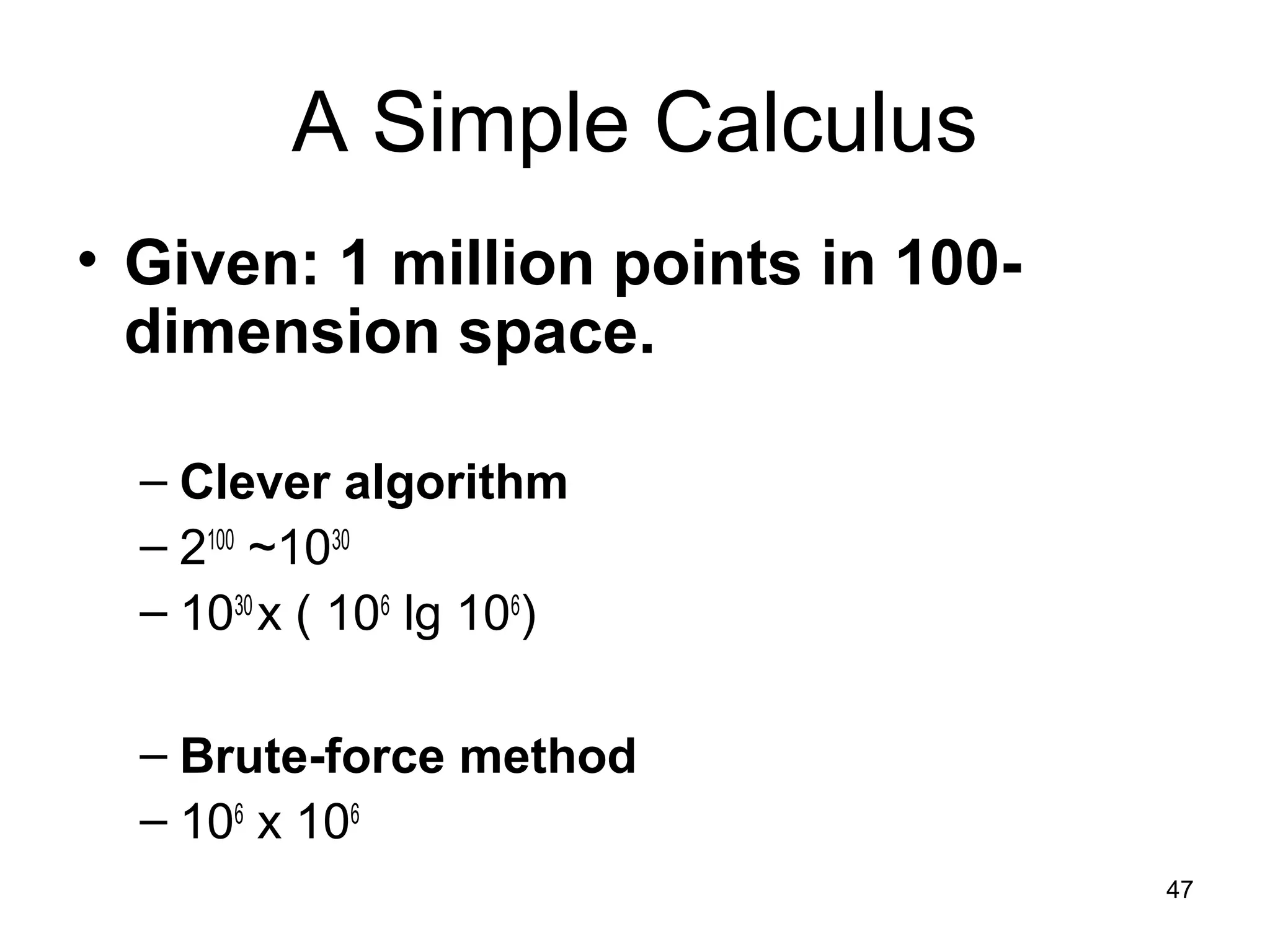 47
A Simple Calculus
• Given: 1 million points in 100-
dimension space.
– Clever algorithm
– 2100
~1030
– 1030
x ( 106
lg 106
)
– Brute-force method
– 106
x 106
 