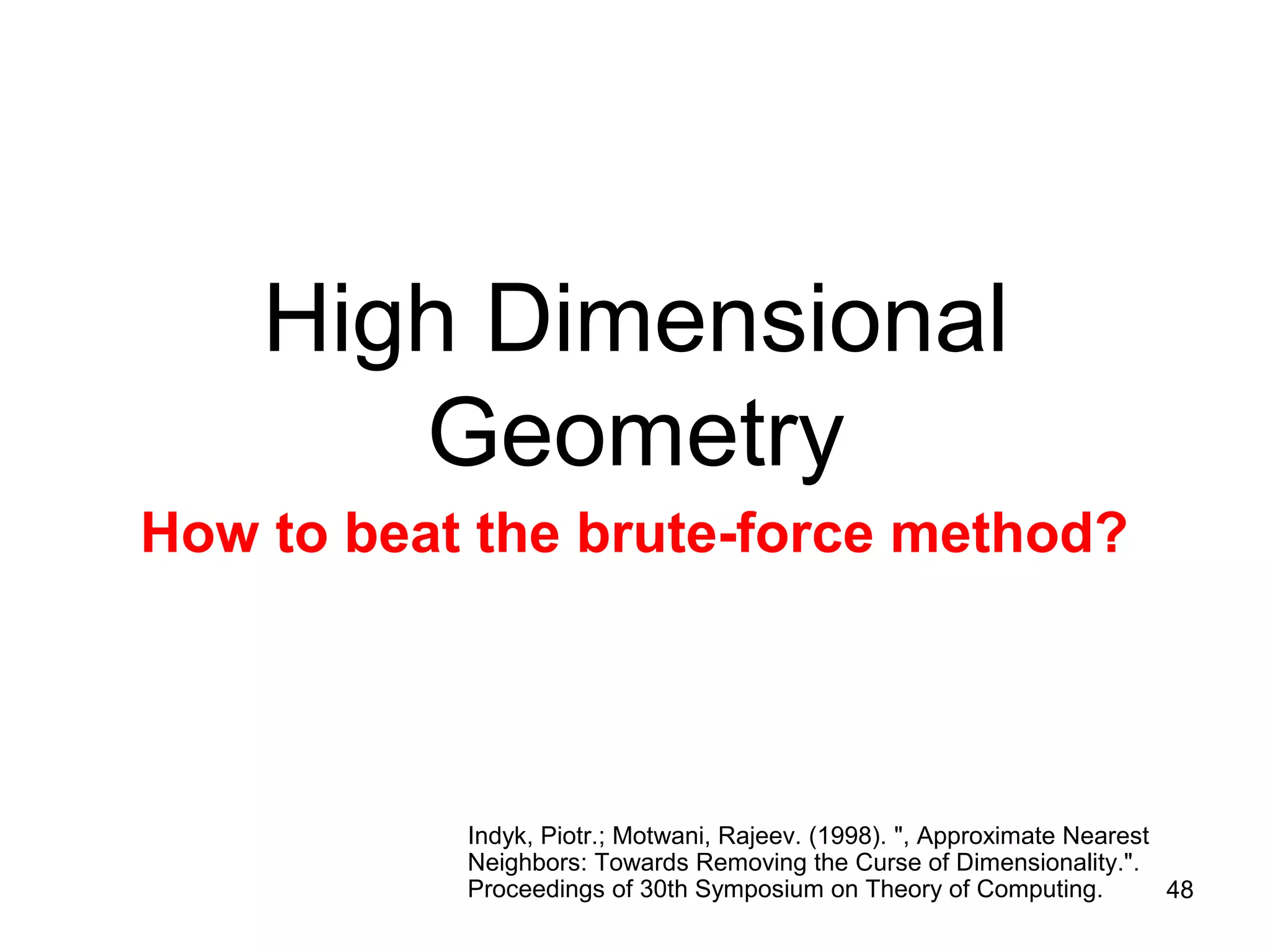 48
High Dimensional
Geometry
How to beat the brute-force method?
Indyk, Piotr.; Motwani, Rajeev. (1998). ", Approximate Nearest
Neighbors: Towards Removing the Curse of Dimensionality.".
Proceedings of 30th Symposium on Theory of Computing.
 