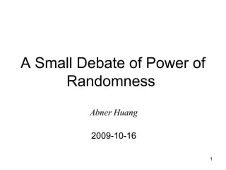 1
A Small Debate of Power of
Randomness
Abner Huang
2009-10-16
 