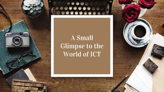 A Small
Glimpse to the
World of ICT
 