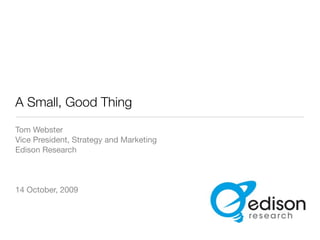 A Small, Good Thing
Tom Webster
Vice President, Strategy and Marketing
Edison Research



14 October, 2009
 