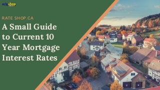 RATE SHOP.CA
A Small Guide
to Current 10
Year Mortgage
Interest Rates
 