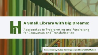 A Small Library with Big Dreams:
Approaches to Programming and Fundraising
for Renovation and Transformation
Presented by Dulce Dominguez and Rachel McMullen
 