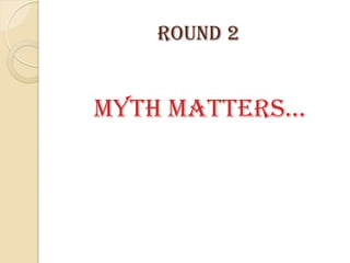 Round 2
Myth Matters…
 