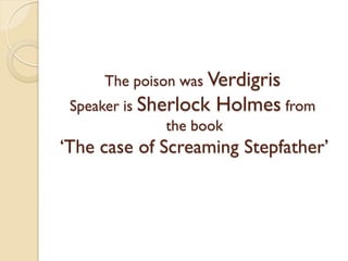 The poison was Verdigris
Speaker is Sherlock Holmes from
the book
‘The case of Screaming Stepfather’
 