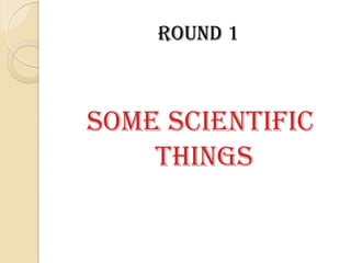 Round 1
Some scientific
things
 
