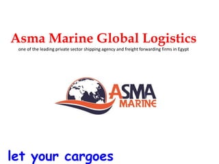 Asma Marine Global Logistics
one of the leading private sector shipping agency and freight forwarding firms in Egypt
let your cargoes
 