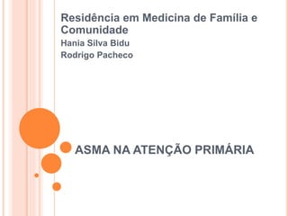 ASMA NA ATENÇÃO PRIMÁRIA
Residência em Medicina de Família e
Comunidade
Hania Silva Bidu
Rodrigo Pacheco
 