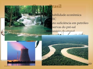 O novo Brasil
               Estabilidade econômica
               
                 BRIC
                 Auto suficiência em petróleo
                 Reservas do pré-sal
                 Domínio do etanol
                 Potencial energético
                 Ascensão da Classe C
                 Fim da dívida externa
                 Integrante do FMI
                 Baixo risco país
                 Certificação de Investimento
                 Baixo impacto da crise
                 Crise: último a entrar e 1º a sair
20:49:13
 