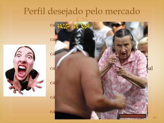 Perfil desejado pelo mercado
                 
       Flexibilidade

       Ética

       Facilidade de relacionamento

       Habilidade em comunicação não-verbal

       Resiliência

       Poder empático

       Aprender com a experiência.
            As Mandalas do Servidor            23
 
