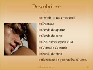 Descobrir-se
         
     Instabilidade emocional
     Doenças
     Perda de apetite
     Perda do sono
     Desinteresse pela vida
     Vontade de sumir
     Medo de viver
     Sensação de que não há solução.

  As Mandalas do Servidor               28
 