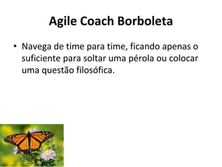 Agile Coach Borboleta
• Navega de time para time, ficando apenas o
suficiente para soltar uma pérola ou colocar
uma questão filosófica.
 
