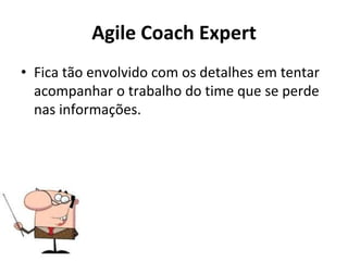 Agile Coach Expert
• Fica tão envolvido com os detalhes em tentar
acompanhar o trabalho do time que se perde
nas informações.
 