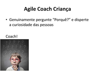 Agile Coach Criança
• Genuinamente pergunte “Porquê?” e disperte
a curiosidade das pessoas
Coach!
 