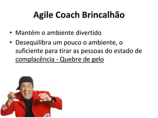 Agile Coach Brincalhão
• Mantém o ambiente divertido
• Desequilibra um pouco o ambiente, o
suficiente para tirar as pessoas do estado de
complacência - Quebre de gelo
 