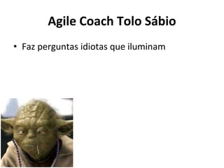 Agile Coach Tolo Sábio
• Faz perguntas idiotas que iluminam
 