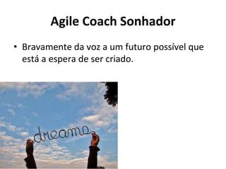 Agile Coach Sonhador
• Bravamente da voz a um futuro possível que
está a espera de ser criado.
 