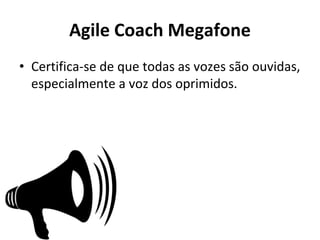Agile Coach Megafone
• Certifica-se de que todas as vozes são ouvidas,
especialmente a voz dos oprimidos.
 