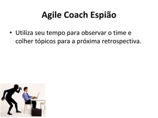 Agile Coach Espião
• Utiliza seu tempo para observar o time e
colher tópicos para a próxima retrospectiva.
 