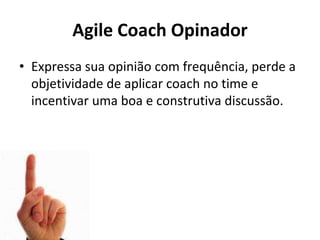 Agile Coach Opinador
• Expressa sua opinião com frequência, perde a
objetividade de aplicar coach no time e
incentivar uma boa e construtiva discussão.
 