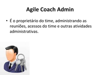 Agile Coach Admin
• É o proprietário do time, administrando as
reuniões, acessos do time e outras atividades
administrativas.
 