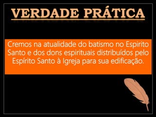 Cremos na atualidade do batismo no Espirito
Santo e dos dons espirituais distribuídos pelo
Espírito Santo à Igreja para sua edificação.
 