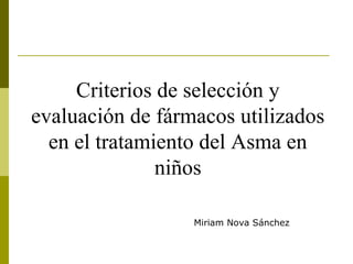 Criterios de selección y
evaluación de fármacos utilizados
  en el tratamiento del Asma en
               niños

                  Miriam Nova Sánchez
 