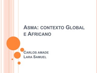 ASMA: CONTEXTO GLOBAL
E AFRICANO
CARLOS AMADE
LARA SAMUEL
 