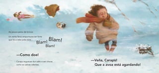 Ao pouco parou de brincar.

Un vento feroz empurrouna tan forte
que foi a rolos pola neve…
                                       !
                                         Blam!
                             Blam
                                       Blam!

        —Como doe!
        Carapu ergueuse dun salto e sen chorar,   —Veña, Carapu!
        como as cativas valentes.                  Que a avoa está agardando!
 