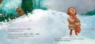 Estaba acabando de dicilo cando… plin!,
unha folerpa lle bicou o nariz.

Levantou a cabeza amodiño e plin!… plin!… plin!…
unha chea de bicos de neve molláronlle a fronte.
Un caeulle nun ollo.
                                                   —Que raro! –dixo Carapu, mentres poñía a carapucha–.
                                                    No meu conto nunca neva!
 
