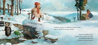 Cris! Cr
        is! Cris!
                 …
                     triscaban as botas vermellas de Carapu na neve,
                     que xa case lle daba polos xeonllos.



                                                                    Así era imposible brincar.
                                                            E apañar flores, aínda máis difícil:
                                                                   non había ningunha!
                                                                 Só neve por todas as partes.
 