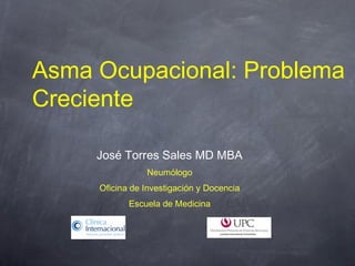 Asma Ocupacional: Problema
Creciente

     José Torres Sales MD MBA
                Neumólogo
     Oficina de Investigación y Docencia
            Escuela de Medicina
 