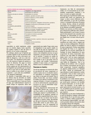 Ciencia & Trabajo | Asma Ocupacional: Un Problema Social, Invisible y Creciente
Ciencia & Trabajo | AÑO 9 | NÚMERO 23 | ENERO / MARZO 2007 | www.cienciaytrabajo.cl | A13/A19 A15
especialista en salud respiratoria, señala
que no existiría alguna razón específica
que pudiera explicar el alza del asma en
general y de su versión ocupacional.
Sin embargo, plantea que la hipótesis que
se podría esgrimir es que las personas están
expuestas cada vez más a una mayor can-
tidad de alérgenos y cada vez a más tem-
prana edad. “Uno abandona la leche mater-
na y ahí comienza el ingreso de químicos a
través de alimentos. Eso sigue en forma
muy intensa a lo largo de la vida”, dice.
Incluso agrega que hay planteamientos de
investigadores que postulan que la estación
del año en que nacía un niño podía deter-
minar si estaba en una cohorte con mayor
exposición —y por ende más sensibilidad—
a los alérgenos ambientales.
No obstante, el especialista indica que en
los últimos años ha advertido un cambio
importante en la frecuencia e intensidad:
“Me ha sorprendido que el asma por harina
de trigo, que tradicionalmente requería de
mucho tiempo de exposición, ahora está
apareciendo muy rápido. Tengo varios casos
de trabajadores en que aparece rápido, no
más allá de dos años de exposición y con
mucha intensidad. En diciembre le hice exá-
menes a dos trabajadores jóvenes con poca
exposición y una gran reacción. Eso me lla-
ma la atención y muestra un cambio de
carácter de la enfermedad. La teoría que
hace sentido es que si esta gente viene de
una cohorte más sensible, evidentemente
cambiará el asma común y el ocupacional.
Debería crecer la cantidad de casos”.
Panorama en América
Una de las respuestas a la ausencia de cifras
de prevalencia del asma ocupacional en
América Latina está en el reducido número
de especialistas en medicina ocupacional
que existe en esta parte del mundo. Para el
médico Fermín Ruiz, una buena cantidad
de médicos que laboran actualmente en las
empresas formales y de gran envergadura,
no está lo suficientemente capacitada para
reconocer un caso de enfermedad ocupa-
cional en un trabajador.
La misma Organización Internacional del
Trabajo (OIT) advierte que a pesar de que
esta rama médica es una disciplina funda-
mental para mejorar la productividad y la
rentabilidad de las empresas, teniendo en
cuenta la alta competitividad de hoy, la pro-
fesión como tal y su alcance aún son poco
valorados en América Latina. Recomienda
por ello que la formación en higiene ocupa-
cional debe incluir la parte teórica, pero,
principalmente, tener un componente de
trabajo práctico que incluya a los locales de
trabajo.
Justamente, esa falta de entrenamiento
médico en el reconocimiento de las enfer-
medades ocupacionales contribuye a no
tener a la mano un registro adecuado.
Ruiz expresa que el profesional médico ocu-
pacional debe contar con experiencia “de
campo”, es decir, conocer diferentes activi-
dades industriales, ya que ello le permitirá
conocer o extrapolar situaciones de puestos
de trabajo diversos, además de permitirle
relacionarse con el lenguaje técnico propio
de las distintas actividades industriales.
Debido a esa carencia, en el Perú existe muy
poca información publicada sobre enferme-
dades profesionales y, por lo tanto, la mayor
parte de ella solamente está contenida en un
subregistro de enfermedades de este tipo,
que impide tener a la mano cifras de preva-
lencia.
En cuanto a los casos en Chile, Contreras
manifiesta una visión crítica y asegura que
existe un enorme subdiagnóstico. El sistema
público de salud no dispone de estadísticas
de asma ocupacional e incluso especialistas
del Hospital del Tórax en la capital han
señalado que los servicios asistenciales de
Santiago no tienen diagnósticos de asma
ocupacional. En forma conservadora, dice
Contreras, por cada millón de trabajadores
habría unos 5 mil con asma ocupacional.
Sin embargo, la mayor tasa de diagnóstico
a la que se ha llegado es de 19 casos por
cada millón de trabajadores. “Este es un
problema de los médicos”, dice, en especial
por el mínimo conocimiento que hay de la
salud ocupacional. Contreras ejemplifica
con algunos análisis hechos en el Hospital
del Tórax, “donde los profesionales son
especializados en salud respiratoria y tardan
en promedio 7 años en darse cuenta que el
paciente que atienden con asma padece un
asma de tipo ocupacional”.
El problema al no existir sistemas adecua-
dos de diagnóstico en el sistema público es
que mucha gente comienza a ser atendida
de manera inadecuada –en vez de ser deri-
vada a las mutuales–, lo que implica un
gasto equivocado de recursos escasos y, a la
vez, un problema para los pacientes, que no
reciben los tratamientos e intervenciones
que requieren.
El diagnóstico es una pieza fundamental a
la hora de identificar cualquier enfermedad
de tipo laboral. En el caso del asma ocupa-
cional, la historia médico-ocupacional es
una herramienta imprescindible, cuya apli-
cación permitirá obtener información sobre
la patología laboral del trabajador.
Toda historia médico-ocupacional tiene dos
partes importantes: la primera, que indaga
AGENTES COMUNES QUE CAUSAN ASMA OCUPACIONAL
Agentes químicos Trabajadores con riesgo potencial
Acrilato Manipuladores de adhesivos.
Alérgenos derivados de animales Manipuladores de animales.
Aminas Soldadores, operadores de barniz y laca.
Anhídridos Usuarios de plásticos y resinas epóxidas.
Cereales Panaderos, molineros.
Cloramina-T Porteros, personal de aseo.
Enzimas Usuarios de detergentes, trabajadores farmacéuticos, panaderos.
Fármacos Trabajadores farmacéuticos, profesionales de la salud.
Formaldehído, glutaraldehído Personal de hospital.
Gomas Fabricantes de alfombras, trabajadores farmacéuticos.
Isocianatos Pintores con aerosoles, instaladores de aislantes,
fabricantes de plásticos, caucho y espuma.
Látex Profesionales de la Salud (técnicos dentales).
Mariscos y pescados Procesadores de mariscos y pescados.
Metales Soldadores y refinadores.
Persulfato Peluqueros.
Polvo de madera Trabajadores forestales, carpinteros, fabricantes especializados
en ebanistería.
Soldadura Trabajadores del área electrónica.
Tintes Trabajadores textiles
 