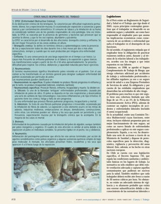 A18 A13/A19 | www.cienciaytrabajo.cl | AÑO 9 | NÚMERO 23 | ENERO / MARZO 2007 | Ciencia & Trabajo
Artículo de Difusión | Ciencia & Trabajo
Legislaciones
En el Perú existe un Reglamento de Seguri-
dad y Salud en el Trabajo, que rige desde el
2005, cuyos principios contemplan garan-
tizar que el trabajador se desarrolle en un
ambiente seguro y saludable, así como hace
responsable al empleador para que asuma
las implicancias económicas como conse-
cuencia de un accidente o enfermedad que
sufra el trabajador en el desempeño de sus
funciones.
En tal sentido, el reglamento estipula que el
empleador tiene la obligación de practicar
exámenes médicos antes, durante y al tér-
mino de la relación laboral a los trabajado-
res, acordes con los riesgos a que están
expuestos en sus labores.
Asimismo, en 1998, se aprobó el Seguro
Complementario de Trabajo de Riesgo, que
otorga cobertura adicional por accidentes
de trabajo y enfermedades profesionales a
los afiliados regulares ya sea a un seguro
social de salud o a una Empresa Prestadora
de Servicios de salud. Es obligatorio y por
cuenta de las entidades empleadoras que
desarrollan las actividades de alto riesgo.
El problema para muchos es que este segu-
ro tiene una cobertura limitada que sólo
llega de un 3% a un 5% de la Población
Económicamente Activa (PEA), además de
contener un registro incompleto de acci-
dentes y enfermedades laborales (incluido
el asma ocupacional).
En la actualidad, existe una Comisión Téc-
nica Multisectorial cuyas funciones, entre
otras, incluyen elaborar propuestas para un
mejor funcionamiento de este seguro, así
como un nuevo listado de enfermedades
profesionales a aplicar en este seguro com-
plementario. España, a su vez, ha desarro-
llado una serie de acciones a través de su
Ministerio de Sanidad y dispone de proto-
colos específicos para la detección, diag-
nóstico, vigilancia y prevención del asma
laboral. Esto, además, se ha hecho en otras
naciones europeas.
En Chile se cuenta con una legislación
específica, el Decreto Supremo 745, que
regula las condiciones sanitarias y ambien-
tales básicas en los lugares de trabajo. La
normativa no sólo establece que debe exis-
tir ventilación adecuada y captarse aquellos
contaminantes que pudieran ser nocivos
para la salud. También establece que cada
trabajador deberá recibir aire fresco a razón
de 20 metros cúbicos por hora. No obstan-
te, no existe un adecuado sistema de vigi-
lancia y es altamente probable que exista
una enorme subnotificación debido a des-
conocimiento de las normativas laborales o
OTROS MALES RESPIRATORIOS DEL TRABAJO
1. EPOC (Enfermedad Obstructiva Crónica):
Es la obstrucción crónica de los bronquios. Se caracteriza por dificultad respiratoria perma-
nente, disnea, tos y expectoración mucosa. Es ocasionada por exposición a sustancias y gases
tóxicos y por contaminación atmosférica. El consumo de tabaco y la inhalación de su humo
es considerado también uno de los grandes responsables de esta patología. Una vez insta-
lada, la EPOC se exacerba por la presencia de gérmenes y bacterias que provocan que se
acentúe la disnea, y que la tos sea copiosa, abundante y purulenta.
La EPOC se caracteriza por el desarrollo de dos afecciones: bronquitis crónica y enfisema. Se
da con mayor frecuencia en las zonas andinas en altura.
• Bronquitis crónica: Se define en términos clínicos y epidemiológicos como la presencia
de tos y expectoración todos los días durante tres o más meses por dos o más años
consecutivos, siempre y cuando que no sean producidas por ninguna otra enfermedad
específica.
• Enfisema: Es una consecuencia de una larga exposición en el tiempo a un tóxico. La
causa más frecuente de enfisema pulmonar es el tabaco y la exposición a gases tóxicos.
Las manifestaciones surgen a partir de los 45 ó 50 años aproximadamente. Se presenta
dificultad para respirar, tos crónica, sibilancias y capacidad reducida para hacer ejercicios.
2. Neumoconiosis:
El término neumoconiosis significa literalmente polvo retenido en el pulmón. Con el uso
común se ha transformado en un término general para designar cualquier enfermedad del
pulmón ocasionada por partículas de polvo.
Las neumoconiosis pueden clasificarse en:
• Neumoconiosis no específicas: El polvo inhalado no produce fibrosis progresiva ni enfisema y,
por lo tanto, no produce incapacidad (siderosis, estañosis, baritosis).
• Neumoconiosis específicas: Provocan fibrosis, enfisema, incapacidad y muerte. Se dividen en:
a. Silicosis: Es una de la llamadas “antiguas” enfermedades profesionales, causada por
inhalación de polvo de sílice. El polvo se deposita en las vías respiratorias y desencadena
una serie de cambios de tipo inmunológico: reacciones inflamatorias y de tipo irritativo. El
paciente tiene tos crónica, fatiga y falta de aire progresiva.
Es una enfermedad que provoca fibrosis pulmonar progresiva, incapacitante y mortal.
b. Asbestosis: Se trata de una fibrosis pulmonar progresiva e irreversible, ocasionada por
la inhalación de fibras de asbesto. La exposición a este elemento ocurre en las minas de
asbesto, industrias molineras, embarcaciones en desuso, demoliciones, construcciones,
entre otras. Los síntomas pueden ser: disnea y tos seca que puede ser persistente y, con
frecuencia, expectoración mucosa por la bronquitis crónica que la acompaña. En la
mayoría de los casos es mortal.
3. Bisinosis:
Enfermedad de los pulmones causada por la inhalación del polvo de algodón, aunque también
por polvo inorgánico y orgánico. El cuadro de esta afección es similar al asma debido a la
exposición al polvo en individuos sensibles. Se presenta rigidez en el pecho, tos y sibilancia.
4. Neumonitis:
Inflamación del parénquima pulmonar que afecta las vías aéreas terminales, por acción de
agentes sensibilizantes como polvos orgánicos y algunas sustancias químicas simples de bajo
peso molecular. A menudo, los afectados presentan fiebre, escalofríos y tos seca que
aparecen 4 a 8 horas luego de la exposición.
 