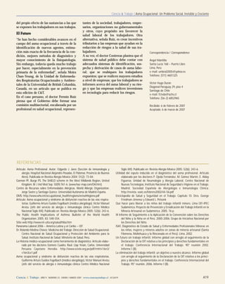 Ciencia & Trabajo | Asma Ocupacional: Un Problema Social, Invisible y Creciente
Ciencia & Trabajo | AÑO 9 | NÚMERO 23 | ENERO / MARZO 2007 | www.cienciaytrabajo.cl | A13/A19 A19
del propio efecto de las sustancias a las que
se exponen los trabajadores en sus trabajos.
El Futuro
“Se han hecho considerables avances en el
campo del asma ocupacional a través de la
identificación de nuevos agentes, estima-
ción más exacta de la frecuencia de la con-
dición, mejores métodos de diagnóstico y
mayor conocimiento de la fisiopatología.
Sin embargo, todavía queda mucho trabajo
por hacer, especialmente en la prevención
primaria de la enfermedad”, señala Moira
Chan-Yeung, de la Unidad de Enfermeda-
des Respiratorias Ocupacionales y Ambien-
tales de la Universidad de British Columbia,
Canadá, en un artículo que se publica en
esta edición de C&T.
En el caso peruano, el doctor Fermín Ruiz
piensa que el Gobierno debe formar una
comisión multisectorial, encabezada por un
profesional en salud ocupacional, represen-
tantes de la sociedad, trabajadores, empre-
sarios, organizaciones no gubernamentales
y otros, cuyo propósito sea favorecer la
salud laboral de los trabajadores. Otra
alternativa, señala Ruiz, es crear incentivos
tributarios a las empresas que ayudan en la
reducción de riesgos a la salud de sus tra-
bajadores.
A su vez, el doctor Contreras plantea que el
sistema de salud público debe contar con
adecuados sistemas de identificación, sos-
pecha y derivación de casos de asma labo-
ral; que se reubiquen los trabajadores
expuestos; que se realicen mayores estudios
a nivel de empresas; que los trabajadores se
informen acerca del asma laboral y su ries-
go y que las empresas realicen inversiones
en tecnología para reducir los riesgos.
Artículo: Asma Profesional. Autor: Edgardo J. Jares (Sección de inmunología y
alergia, Hospital Nacional Alejandro Posadas, El Palomar, Provincia de Buenos
Aires). Publicada en Revista Alergia México 2004; 51(2): 73-84.
Gannon PF, Burge PS. The SHIELD scheme in the West Midlands Region, United
Kingdom. Br J Ind Med Sep; 50(9):761-6. (www.haz-map.com/OA.htm).
Centro de Recursos sobre Enfermedades Alérgicas. World Allergic Organization.
Jorge Sastre y Santiago Quince. Universidad Autónoma de Madrid-España.
OMS: http://www.who.int/occupational_health/regions/en/oehhigiene.pdf
Artículo: Asma ocupacional y síndrome de disfunción reactiva de las vías respira-
torias. Guillermo Arturo Guidos Fogelbach (médico alergólogo), Víctor Manuel
Arvizu (Jefe del servicio de alergia e inmunología clínica Centro Médico
Nacional Siglo XXI). Publicado en: Revista Alergia México 2005; 52(6): 243-6.
The Public Health Implications of Asthma. Bulletin of the World Health
Organization. 2005; 83: 548-554.
Sitio web http://www.rel-uita.org/salud/hiba.htm
Panorama Laboral 2006 – América Latina y el Caribe – OIT
Dr. Rolando Medina Chávez. Medicina del Trabajo. Dirección de Salud Ocupacional.
Centro Nacional de Salud Ocupacional y Protección del Ambiente para la
Salud. Instituto Nacional de Salud. Minsterio de Salud, Perú.
La Historia médico-ocupacional como herramienta de diagnóstico. Artículo elabo-
rado por los doctores Gomero Cuadra, Raúl. Llap Yesán, Carlos. Universidad
Peruana Cayetano Heredia. http://www.scielo.org.pe/pdf/rmh/v16n3/
v16n3ce1.pdf
Asma ocupacional y síndrome de disfunción reactiva de las vías respiratorias.
Guillermo Arturo Guidos Fogelbach (médico alergólogo), Víctor Manuel Arvizu
(Jefe del servicio de alergia e inmunología clínica Centro Médico Nacional
Siglo XXI). Publicado en: Revista Alergia México 2005; 52(6): 243-6.
Utilidad del esputo inducido en el diagnóstico del asma profesional. Artículo
elaborado por los doctores P. Ojeda Fernández, M. Gómez Martín, E. Alday
Figueroa. Unidad de Neumología y Alergia Laboral, Centro Nacional de
Nuevas Tecnologías, Instituto Nacional de Seguridad e Higiene en el Trabajo.
Madrid. Sociedad Española de Alergología e Inmunología Clínica.
http://revista. seaic.es/febrero2002/44-56.pdf
Enciclopedia de Salud y Seguridad en el Trabajo. Capítulo 10. Dres. George
Friedman-Jimenez y Edward L. Petsonk
Qué hacer para liberar a los niños del trabajo infantil minero. Lima OIT-IPEC
Sudamérica. Proyecto de Prevención y Erradicación del Trabajo Infantil en la
Minería Artesanal en Sudamérica. 2005. 76 p.
III Informe de Seguimiento a la Aplicación de la Convención sobre los Derechos
del Niño y la Niña en el Perú. 2000-2006. Grupo de Iniciativa Nacional por
los Derechos del Niño.
ISAT, Diagnóstico de Estado de Salud y Enfermedades Profesionales Mineras en
los niños, mujeres y mineros adultos en zonas de minería artesanal (Santa
Filomena, Mollehuaca y la Rinconada en el Perú). Lima. 2002.
Un futuro sin trabajo infantil. Informe global con arreglo al seguimiento de la
Declaración de la OIT relativa a los principios y derechos fundamentales en
el trabajo. Conferencia Internacional del Trabajo. 90° reunión 2002.
Informe I (B).
La eliminación del trabajo infantil: un objetivo a nuestro alcance. Informe global
con arreglo al seguimiento de la Declaración de la OIT relativa a los princi-
pios y derechos fundamentales en el trabajo. Conferencia Internacional del
Trabajo. 95° reunión, 2006. Informe I (B).
REFERENCIAS
Correspondencia / Correspondence
Ángel Mantilla
Santa Lucía 168 – Puerto Libre
Lima, Perú
e-mail: umbral2005@yahoo.es
Teléfono: (511) 4601325
Víctor Hugo Durán
Diagonal Paraguay 29, piso 4
Santiago de Chile
e-mail: fctvda@achs.cl
Teléfono: (56-2) 6852965
Recibido: 6 de febrero de 2007
Aceptado: 6 de marzo de 2007
 