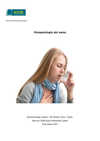 Técnico En Enfermeria Nivel Superior
Fisiopatologia del asma
Docente Acargo: profesor , TM. Nicolás Torres - Cortés.
Alumnos: TENS Grace Goldsworthy Lobera
25 de febrero 2017
 