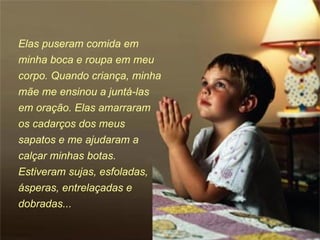Elas puseram comida em minha boca e roupa em meu corpo. Quando criança, minha mãe me ensinou a juntá-las em oração. Elas amarraram os cadarços dos meus sapatos e me ajudaram a calçar minhas botas. Estiveram sujas, esfoladas, ásperas, entrelaçadas e dobradas...  